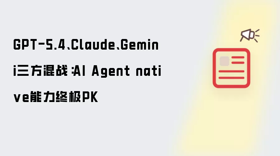 GPT-5.4、Claude、Gemini三方混战:AI Agent native能力终极PK