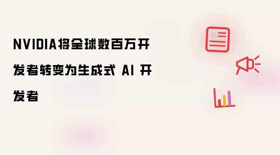 NVIDIA将全球数百万开发者转变为生成式 AI 开发者