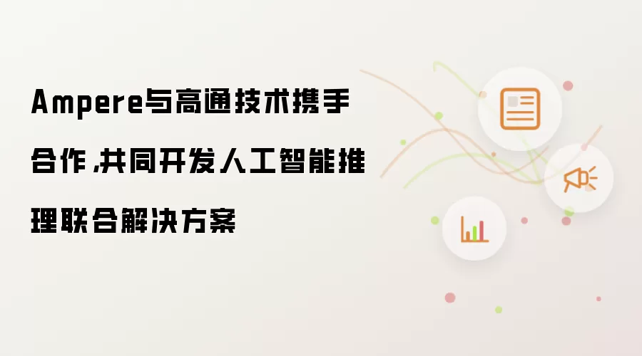 Ampere与高通技术携手合作,共同开发人工智能推理联合解决方案