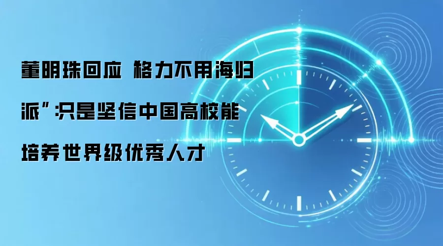 董明珠回应“格力不用海归派”:只是坚信中国高校能培养世界级优秀人才