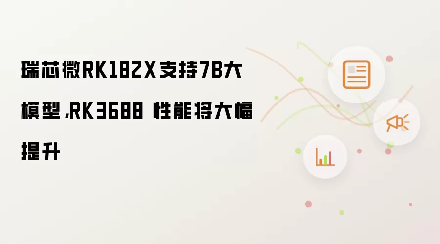 瑞芯微RK182X支持7B大模型，RK3688 性能将大幅提升