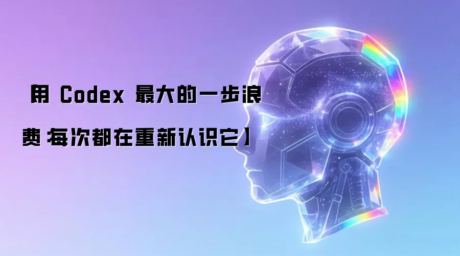 【用 Codex 最大的一步浪费:每次都在重新认识它】
