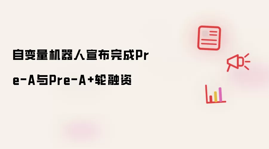 自变量机器人宣布完成Pre-A与Pre-A+轮融资