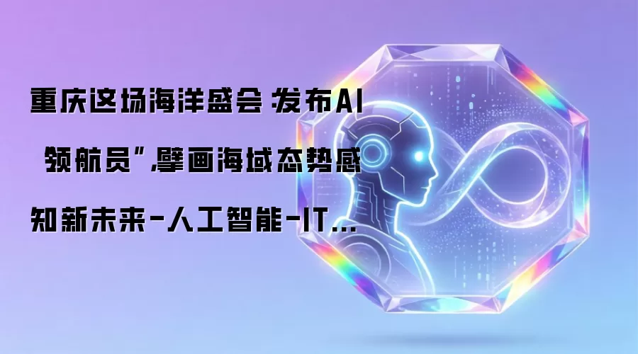重庆这场海洋盛会:发布AI“领航员”,擘画海域态势感知新未来-人工智能-ITBear比尔科技