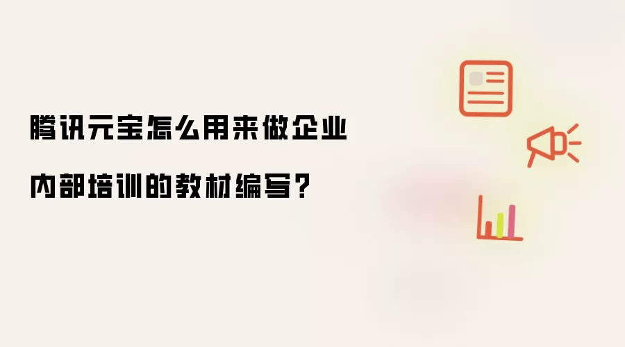 腾讯元宝怎么用来做企业内部培训的教材编写？
