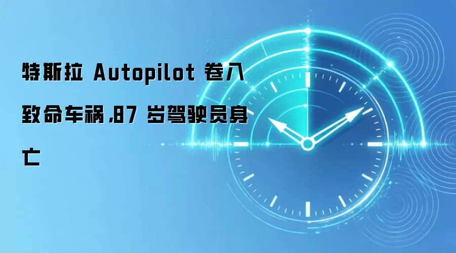 特斯拉 Autopilot 卷入致命车祸,87 岁驾驶员身亡