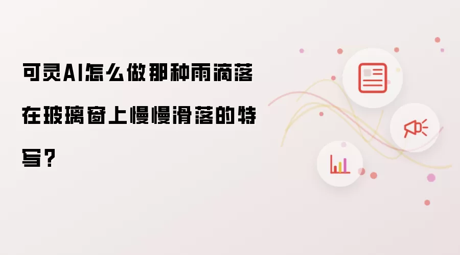 可灵AI怎么做那种雨滴落在玻璃窗上慢慢滑落的特写？