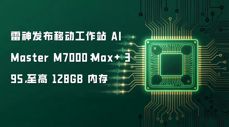 雷神发布移动工作站 AI Master M7000：Max+ 395，至高 128GB 内存