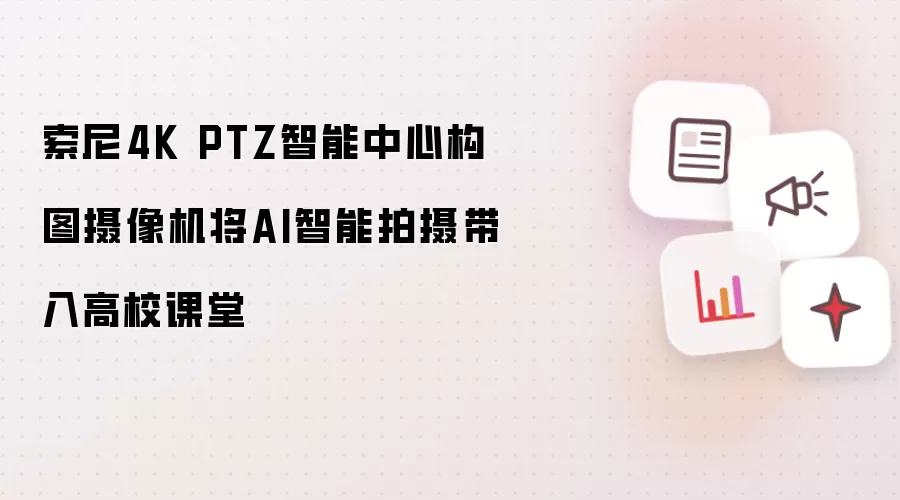 索尼4K PTZ智能中心构图摄像机将AI智能拍摄带入高校课堂