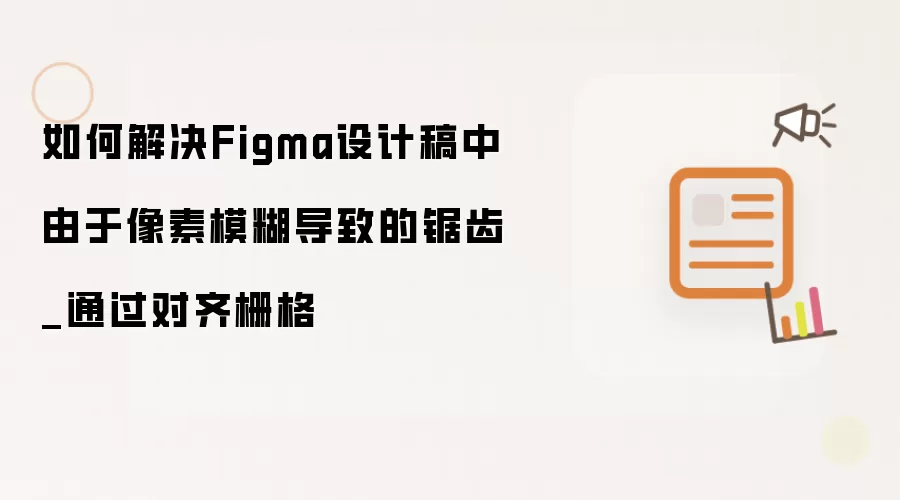 如何解决Figma设计稿中由于像素模糊导致的锯齿_通过对齐栅格