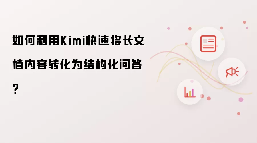 如何利用Kimi快速将长文档内容转化为结构化问答？