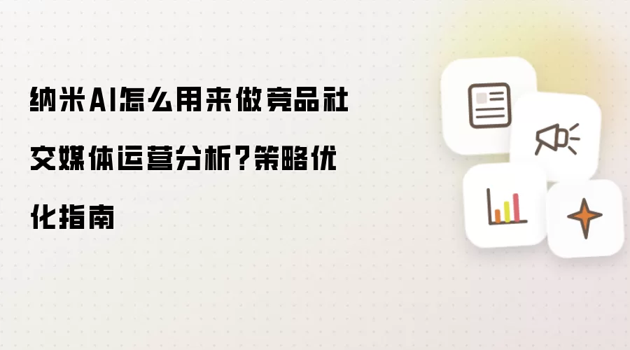 纳米AI怎么用来做竞品社交媒体运营分析?策略优化指南