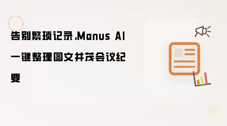 告别繁琐记录,Manus AI一键整理图文并茂会议纪要