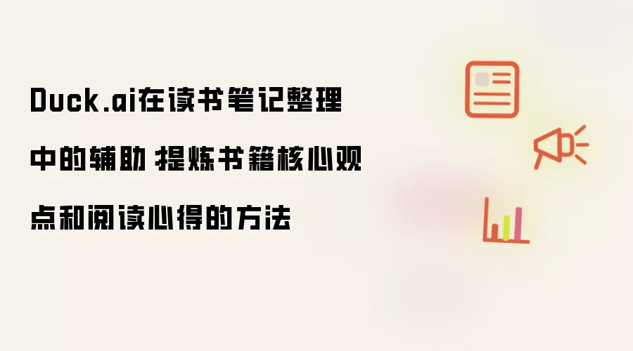 Duck.ai在读书笔记整理中的辅助:提炼书籍核心观点和阅读心得的方法