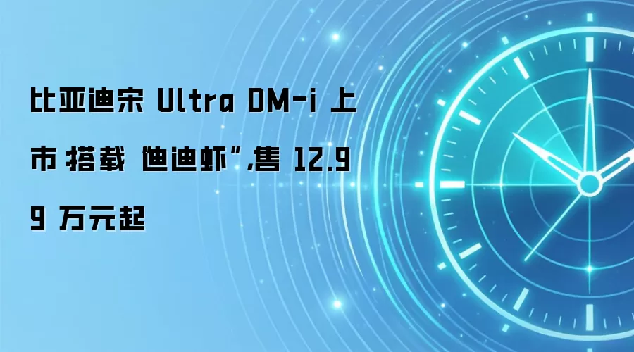 比亚迪宋 Ultra DM-i 上市:搭载“迪迪虾”,售 12.99 万元起