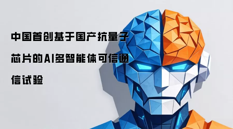 中国首创基于国产抗量子芯片的AI多智能体可信通信试验