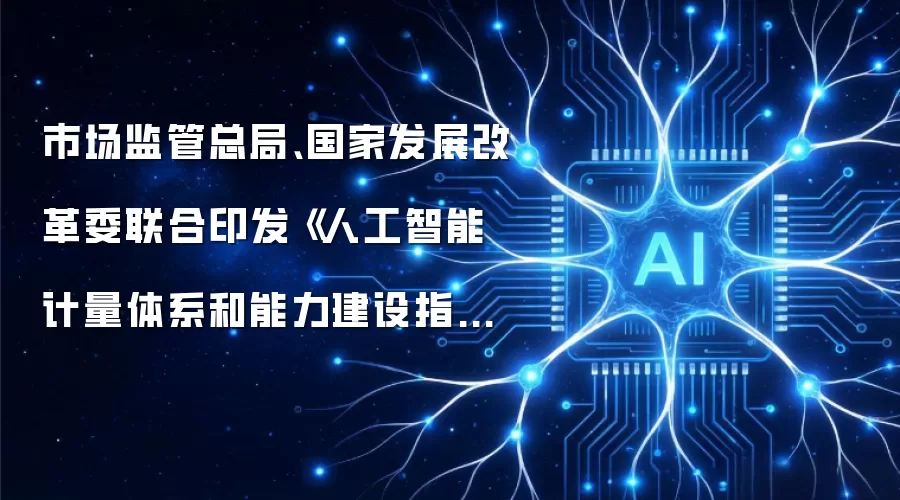 市场监管总局、国家发展改革委联合印发《人工智能计量体系和能力建设指引》系统布局人工智能计量能力建设