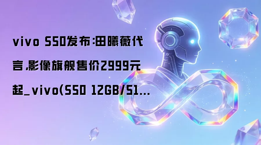 vivo S50发布:田曦薇代言,影像旗舰售价2999元起_vivo(S50 12GB/512GB)_人工智能