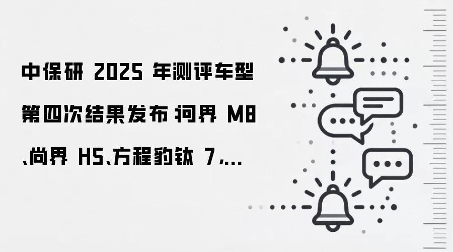 中保研 2025 年测评车型第四次结果发布:问界 M8、尚界 H5、方程豹钛 7,两款全优