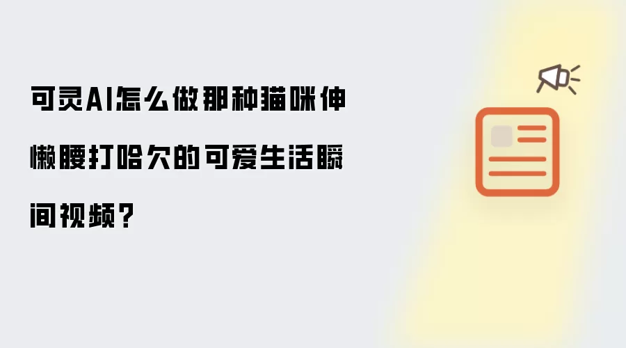 可灵AI怎么做那种猫咪伸懒腰打哈欠的可爱生活瞬间视频？