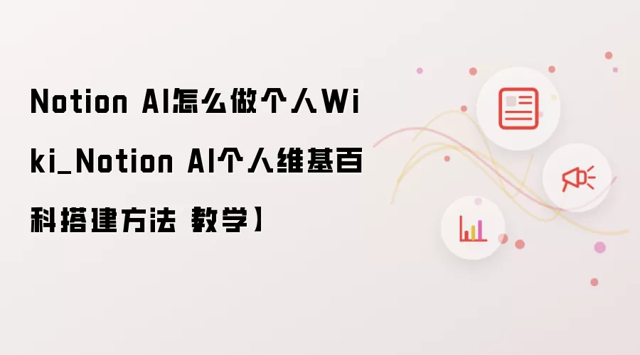 Notion AI怎么做个人Wiki_Notion AI个人维基百科搭建方法【教学】
