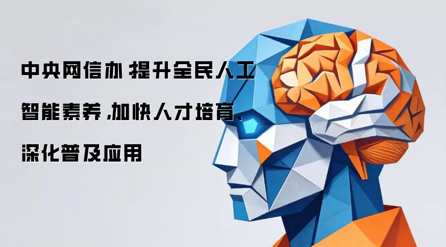 中央网信办:提升全民人工智能素养,加快人才培育、深化普及应用