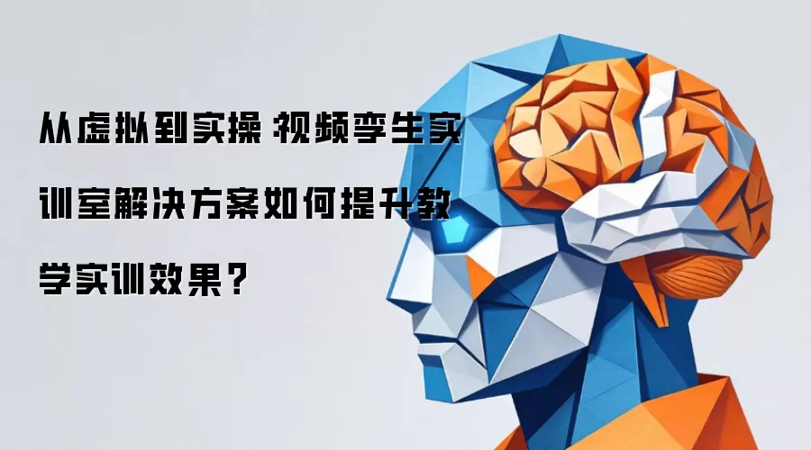 从虚拟到实操:视频孪生实训室解决方案如何提升教学实训效果?