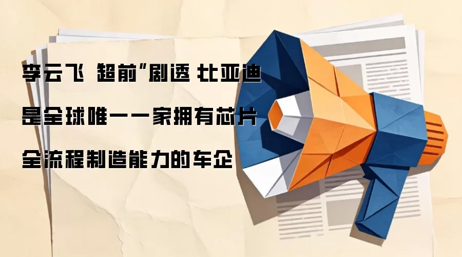 李云飞“超前”剧透：比亚迪是全球唯一一家拥有芯片全流程制造能力的车企