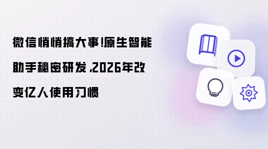 微信悄悄搞大事!原生智能助手秘密研发,2026年改变亿人使用习惯
