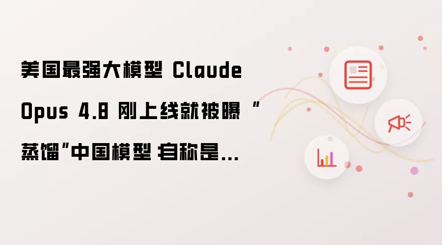 美国最强大模型 Claude Opus 4.8 刚上线就被曝“蒸馏”中国模型:自称是千问和 DeepSeek,Anthropic 再陷“双标”争议