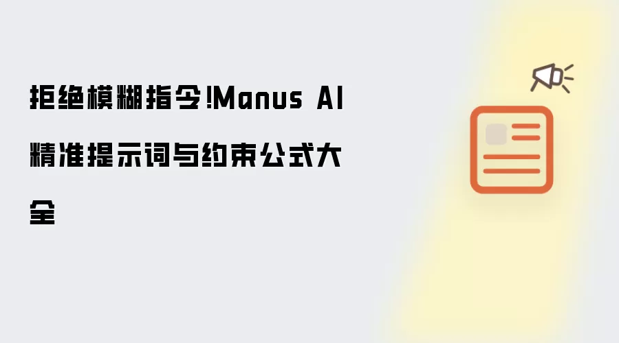 拒绝模糊指令!Manus AI精准提示词与约束公式大全