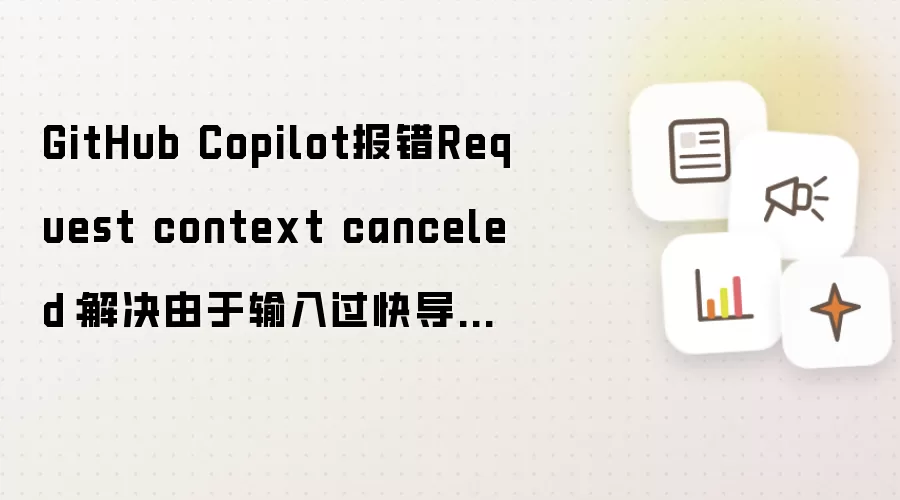 GitHub Copilot报错Request context canceled:解决由于输入过快导致的AI请求中断