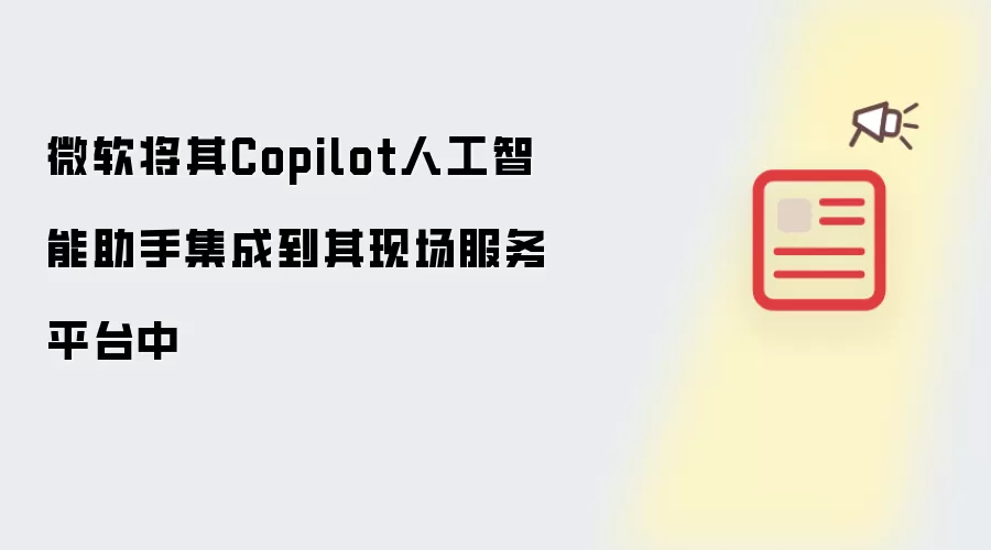 微软将其Copilot人工智能助手集成到其现场服务平台中
