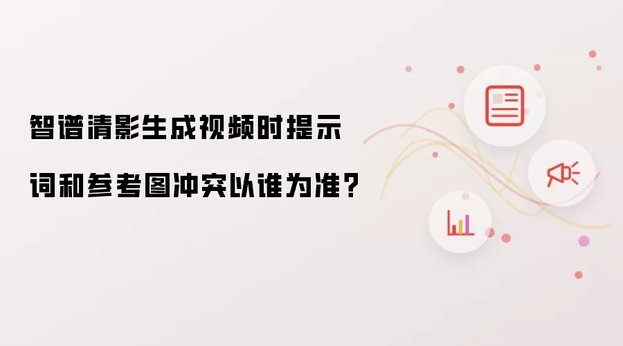 智谱清影生成视频时提示词和参考图冲突以谁为准？