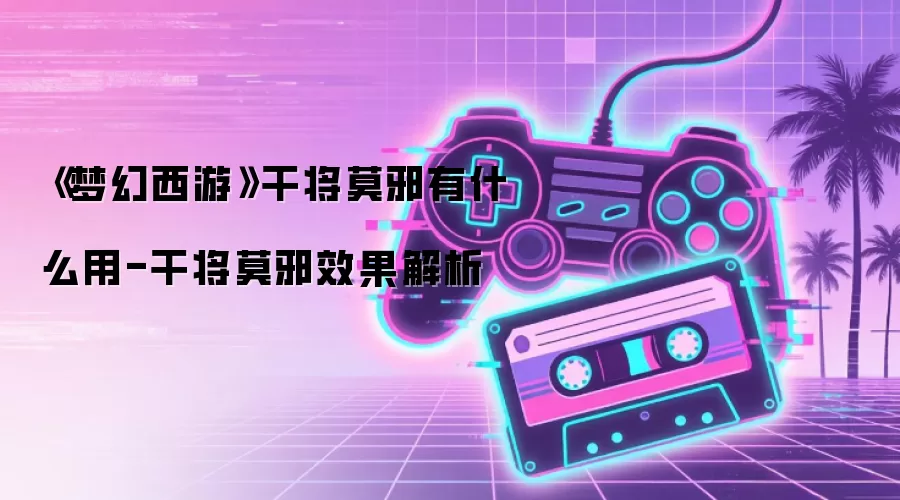 《梦幻西游》干将莫邪有什么用-干将莫邪效果解析