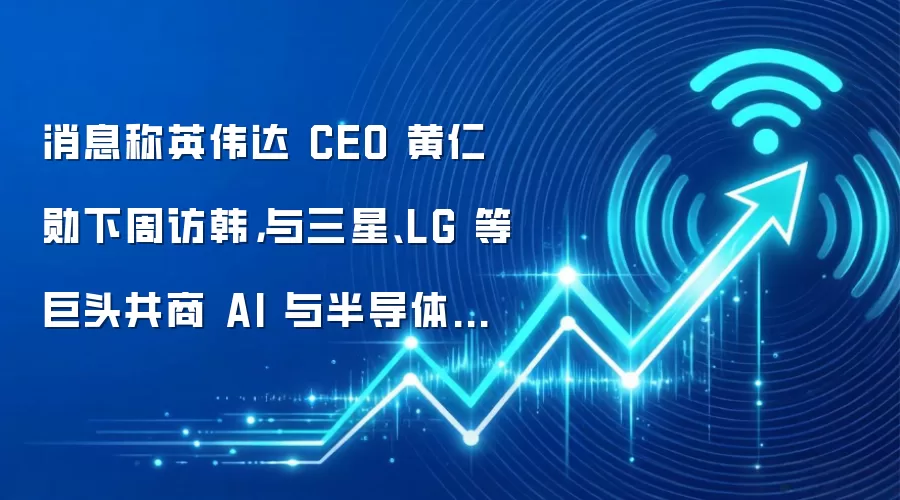消息称英伟达CEO黄仁勋下周访韩,与三星、LG等巨头共商AI与半导体合作