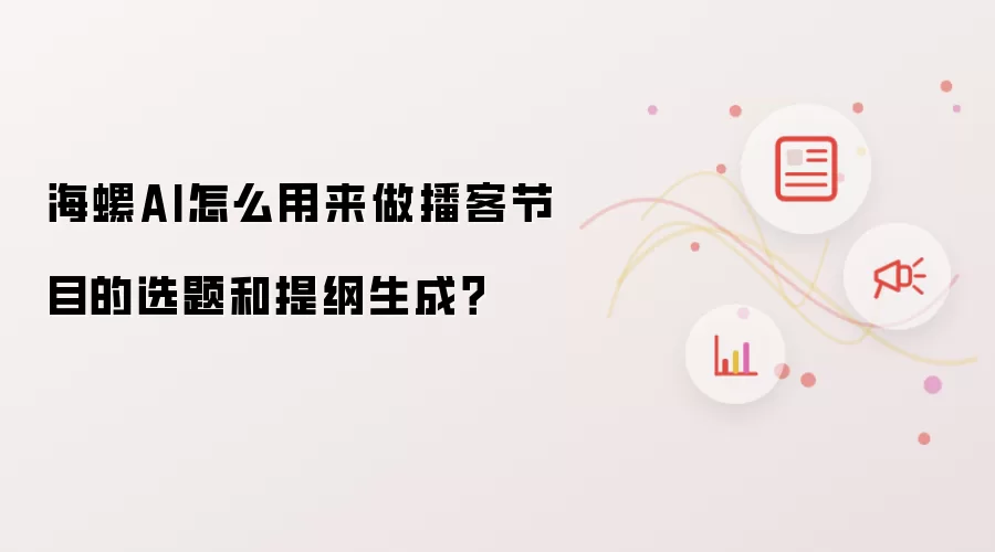 海螺AI怎么用来做播客节目的选题和提纲生成?