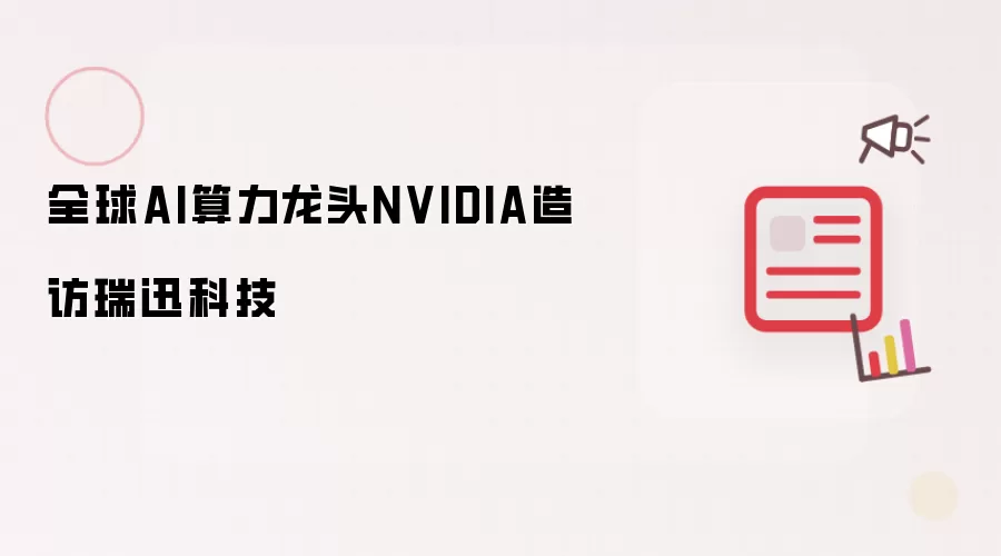 全球AI算力龙头NVIDIA造访瑞迅科技