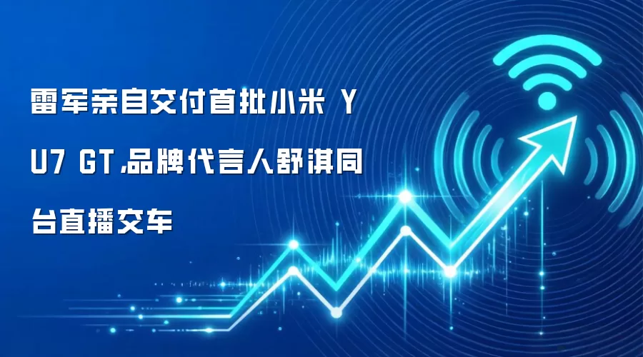 雷军亲自交付首批小米 YU7 GT,品牌代言人舒淇同台直播交车