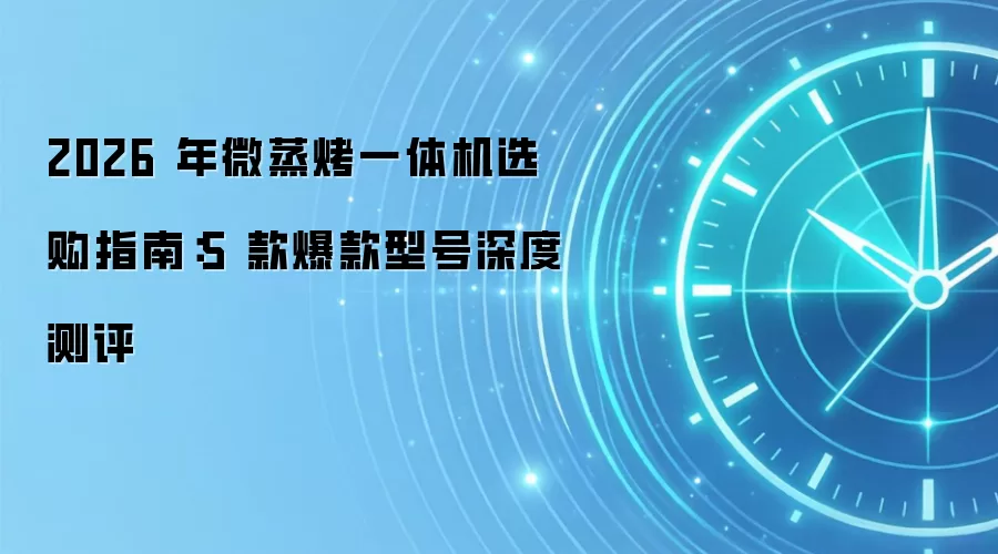 2026 年微蒸烤一体机选购指南:5 款爆款型号深度测评