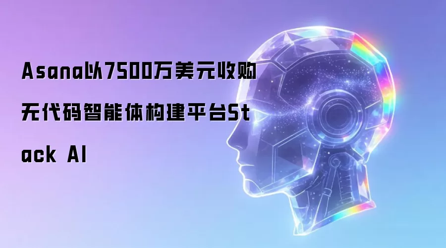 Asana以7500万美元收购无代码智能体构建平台Stack AI