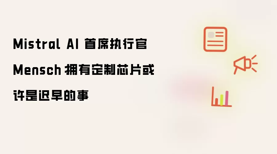Mistral AI 首席执行官 Mensch:拥有定制芯片或许是迟早的事