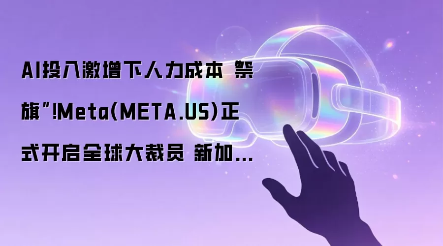 AI投入激增下人力成本“祭旗”!Meta(META.US)正式开启全球大裁员 新加坡率先“挨刀”