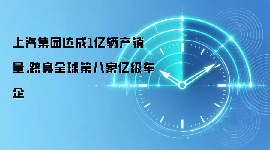上汽集团达成1亿辆产销量，跻身全球第八家亿级车企