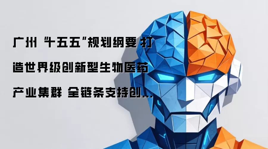 广州“十五五”规划纲要:打造世界级创新型生物医药产业集群 全链条支持创新药发展