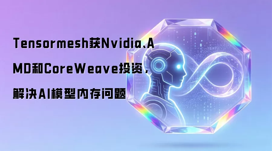 Tensormesh获Nvidia、AMD和CoreWea ve投资,解决AI模型内存问题