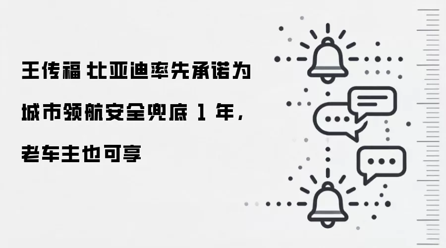 王传福:比亚迪率先承诺为城市领航安全兜底 1 年,老车主也可享