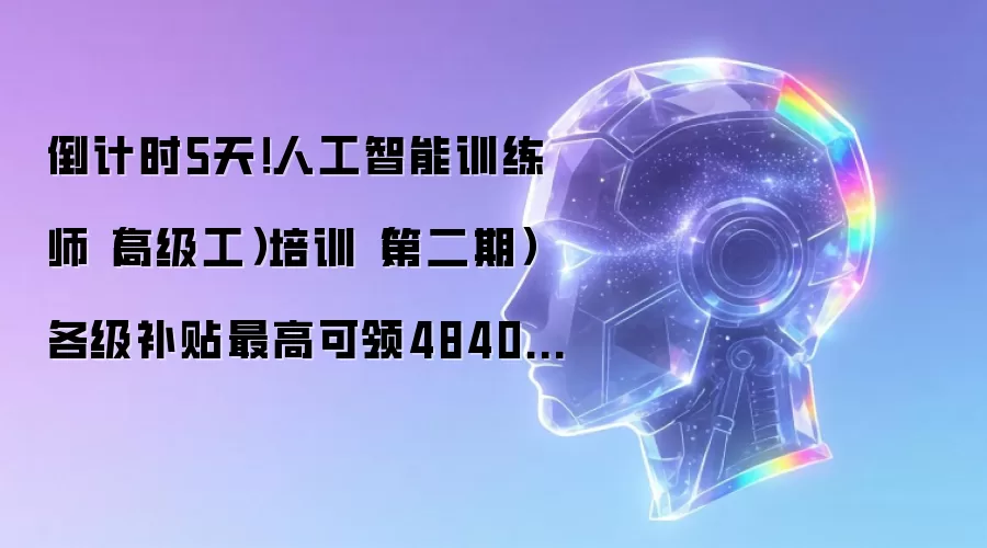 倒计时5天!人工智能训练师(高级工)培训(第二期)各级补贴最高可领4840元!