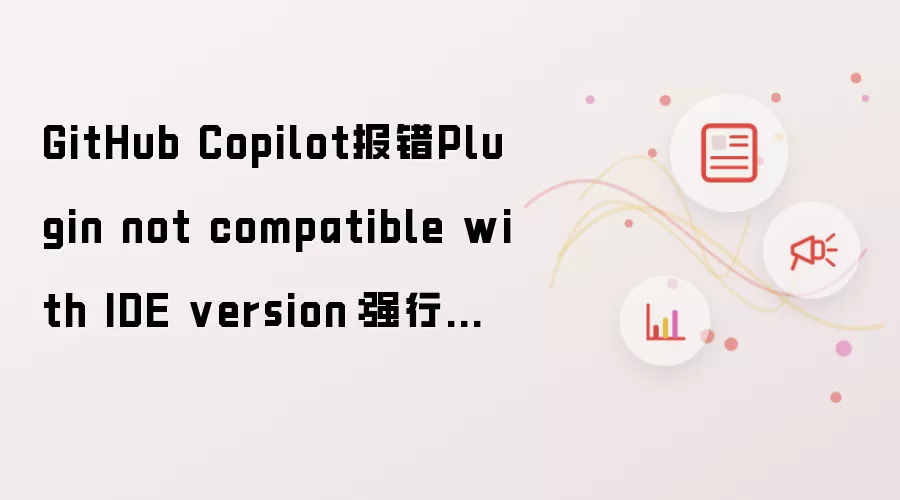 GitHub Copilot报错Plugin not compatible with IDE version:强行安装技巧