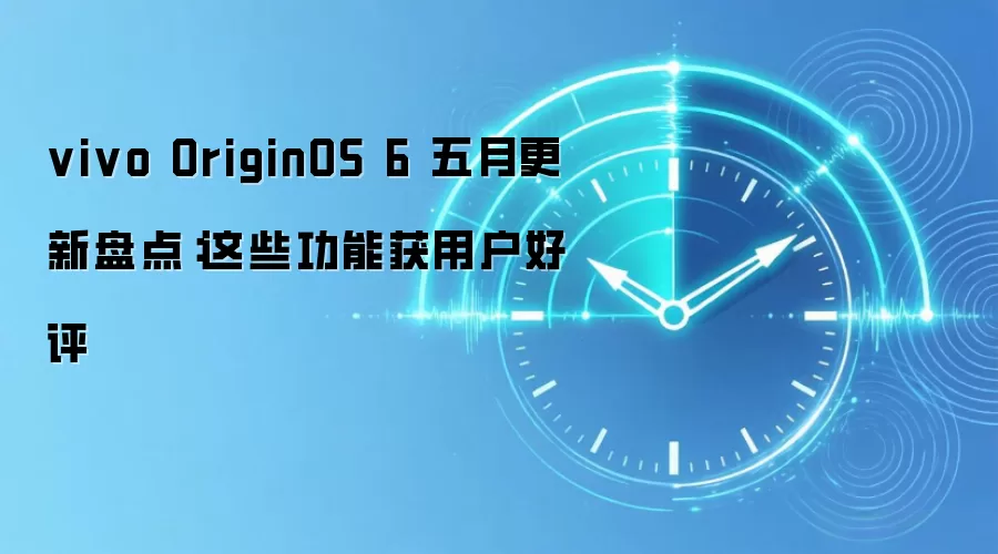 vivo OriginOS 6 五月更新盘点:这些功能获用户好评